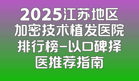 2025江苏地区加密技术植发医院排行榜-以口碑择医推荐指南
