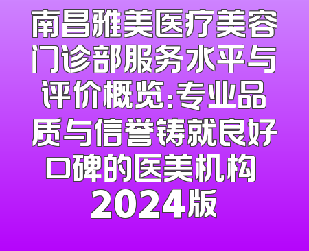 南昌雅美医疗美容门诊部服务水平与评价概览：专业品质与信誉铸就良好口碑的医美机构 2024版