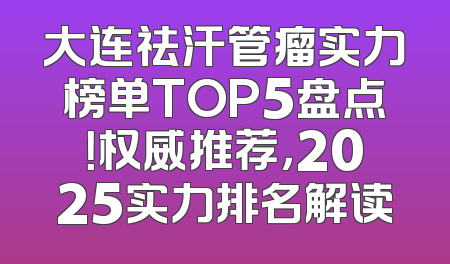 大连祛汗管瘤实力榜单TOP5盘点！权威推荐，2025实力排名解读