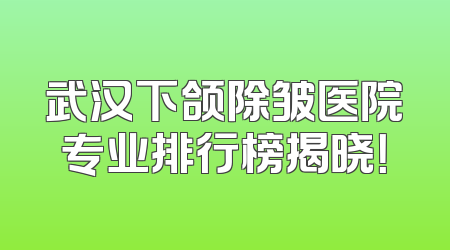 武汉下颌除皱医院专业排行榜揭晓！