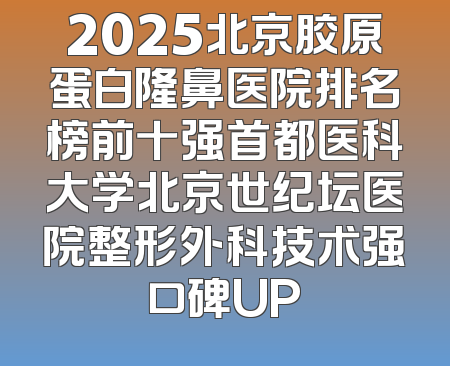 2025北京胶原蛋白隆鼻医院排名榜前十强首都医科大学北京世纪坛医院整形外科技术强口碑UP