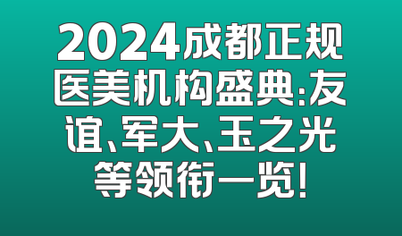 2024成都正规医美机构盛典：友谊、军大、玉之光等领衔一览！