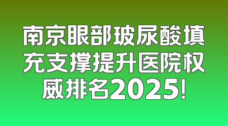 南京眼部玻尿酸填充支撑提升医院权威排名2025！