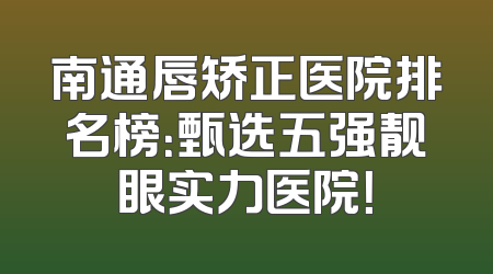 南通唇矫正医院排名榜：甄选五强靓眼实力医院！