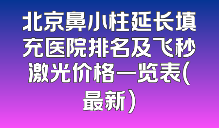 北京鼻小柱延长填充医院排名及飞秒激光价格一览表（最新）