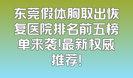 东莞假体胸取出恢复医院排名前五榜单来袭！最新权威推荐！