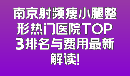 南京射频瘦小腿整形热门医院TOP3排名与费用最新解读！
