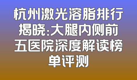 杭州激光溶脂排行揭晓：大腿内侧前五医院深度解读榜单评测