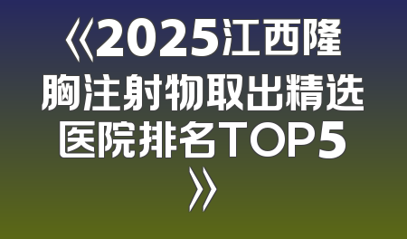 《2025江西隆胸注射物取出精选医院排名TOP5》
