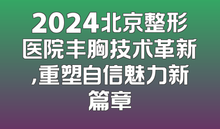 2024北京整形医院丰胸技术革新，重塑自信魅力新篇章