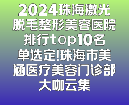 2024珠海激光脱毛整形美容医院排行top10名单选定！珠海市美涵医疗美容门诊部大咖云集