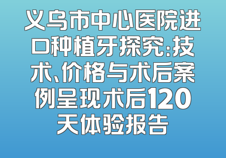 义乌市中心医院进口种植牙探究：技术、价格与术后案例呈现术后120天体验报告