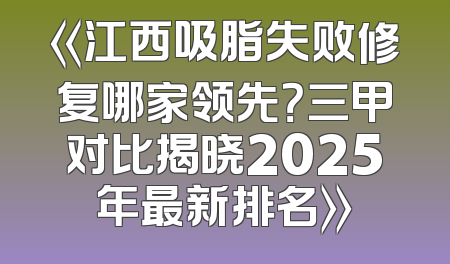《江西吸脂失败修复哪家领先？三甲对比揭晓2025年最新排名》