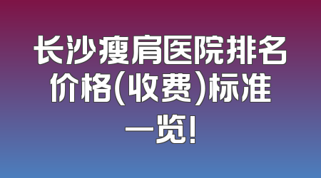 长沙瘦肩医院排名价格（收费）标准一览!
