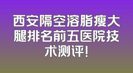 西安隔空溶脂瘦大腿排名前五医院技术测评!