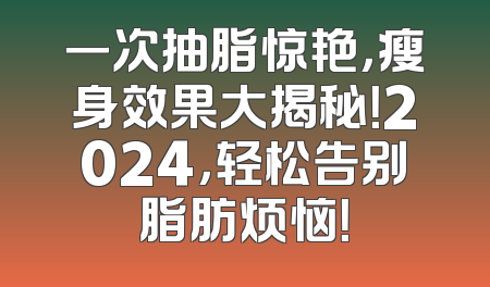 一次抽脂惊艳，瘦身效果大揭秘！2024，轻松告别脂肪烦恼！