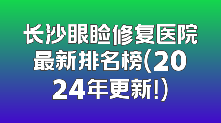 长沙眼睑修复医院最新排名榜（2024年更新！）