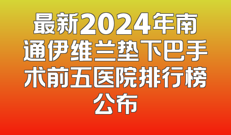 最新2024年南通伊维兰垫下巴手术前五医院排行榜公布