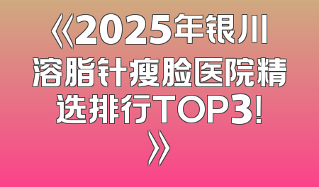 《2025年银川溶脂针瘦脸医院精选排行TOP3！》