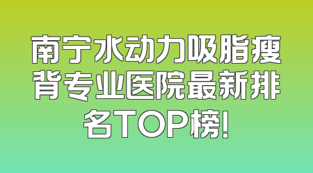 南宁水动力吸脂瘦背专业医院最新排名TOP榜!