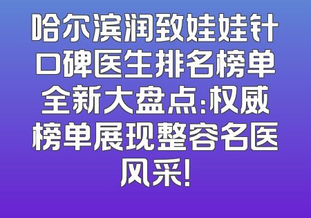 哈尔滨润致娃娃针口碑医生排名榜单全新大盘点：权威榜单展现整容名医风采！