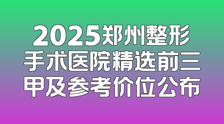 2025郑州整形手术医院精选前三甲及参考价位公布
