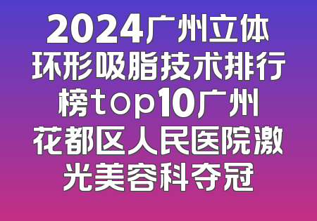 2024广州立体环形吸脂技术排行榜top10广州花都区人民医院激光美容科夺冠