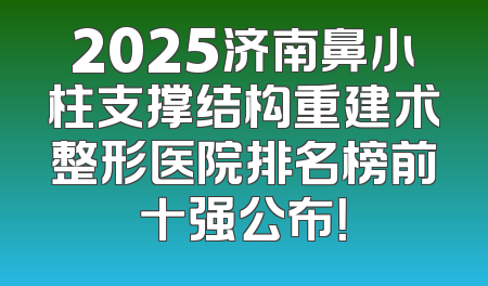 2025济南鼻小柱支撑结构重建术整形医院排名榜前十强公布！