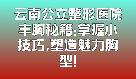 云南公立整形医院丰胸秘籍：掌握小技巧，塑造魅力胸型！