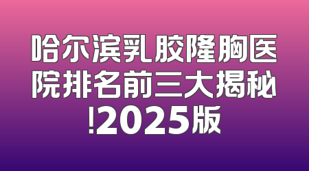 哈尔滨乳胶隆胸医院排名前三大揭秘！2025版