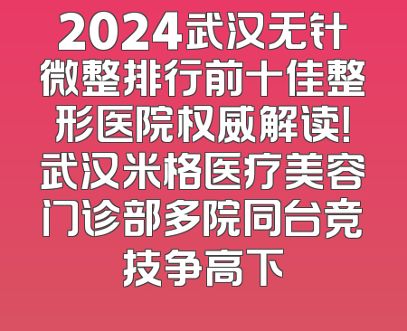 2024武汉无针微整排行前十佳整形医院权威解读！武汉米格医疗美容门诊部多院同台竞技争高下