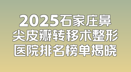 2025石家庄鼻尖皮瓣转移术整形医院排名榜单揭晓