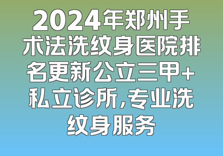 2024年郑州手术法洗纹身医院排名更新公立三甲+私立诊所，专业洗纹身服务