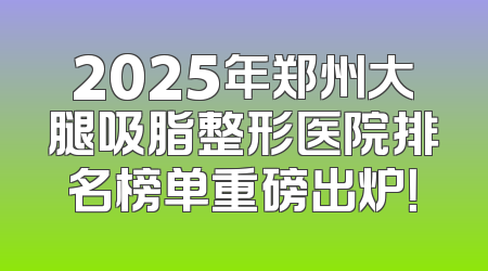 2025年郑州大腿吸脂整形医院排名榜单重磅出炉！
