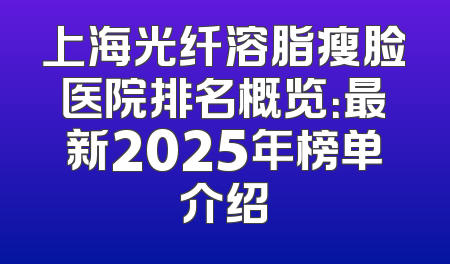 上海光纤溶脂瘦脸医院排名概览：最新2025年榜单介绍