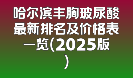 哈尔滨丰胸玻尿酸最新排名及价格表一览（2025版）
