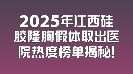 2025年江西硅胶隆胸假体取出医院热度榜单揭秘！