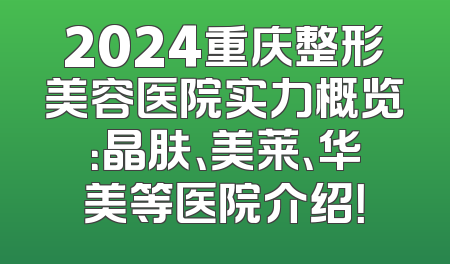 2024重庆整形美容医院实力概览：晶肤、美莱、华美等医院介绍！