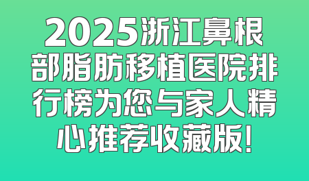 2025浙江鼻根部脂肪移植医院排行榜为您与家人精心推荐收藏版！