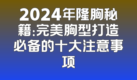 2024年隆胸秘籍：完美胸型打造必备的十大注意事项