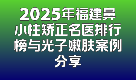 2025年福建鼻小柱矫正名医排行榜与光子嫩肤案例分享