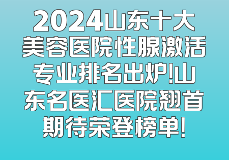 2024山东十大美容医院性腺激活专业排名出炉！山东名医汇医院翘首期待荣登榜单！