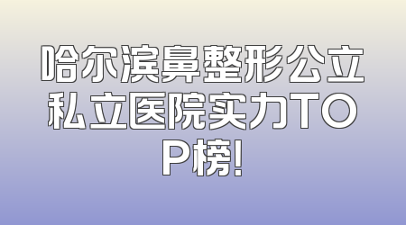 哈尔滨鼻整形公立私立医院实力TOP榜！