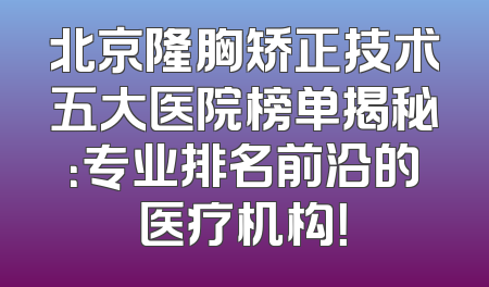 北京隆胸矫正技术五大医院榜单揭秘：专业排名前沿的医疗机构！