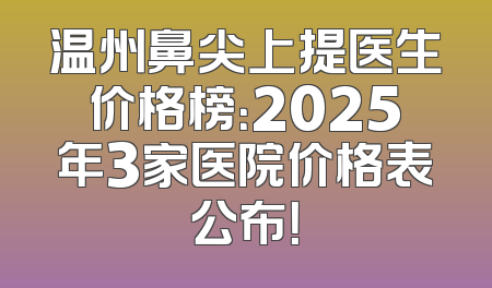 温州鼻尖上提医生价格榜：2025年3家医院价格表公布！
