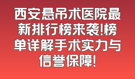 西安悬吊术医院最新排行榜来袭！榜单详解手术实力与信誉保障！