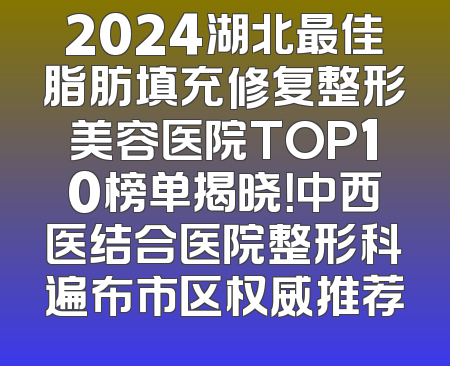 2024湖北最佳脂肪填充修复整形美容医院TOP10榜单揭晓！中西医结合医院整形科遍布市区权威推荐