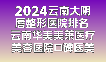 2024云南大阴唇整形医院排名 云南华美美莱医疗美容医院口碑医美