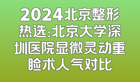 2024北京整形热选：北京大学深圳医院显微灵动重睑术人气对比