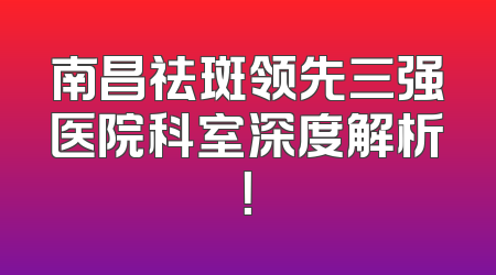 南昌祛斑领先三强医院科室深度解析！
